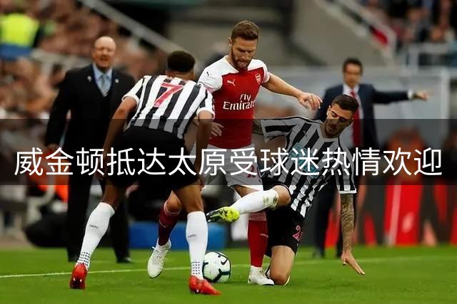 威金顿抵达太原受球迷热情欢迎